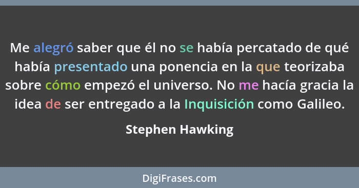 Me alegró saber que él no se había percatado de qué había presentado una ponencia en la que teorizaba sobre cómo empezó el universo.... - Stephen Hawking