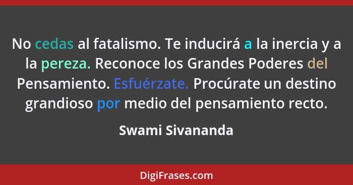 No cedas al fatalismo. Te inducirá a la inercia y a la pereza. Reconoce los Grandes Poderes del Pensamiento. Esfuérzate. Procúrate u... - Swami Sivananda