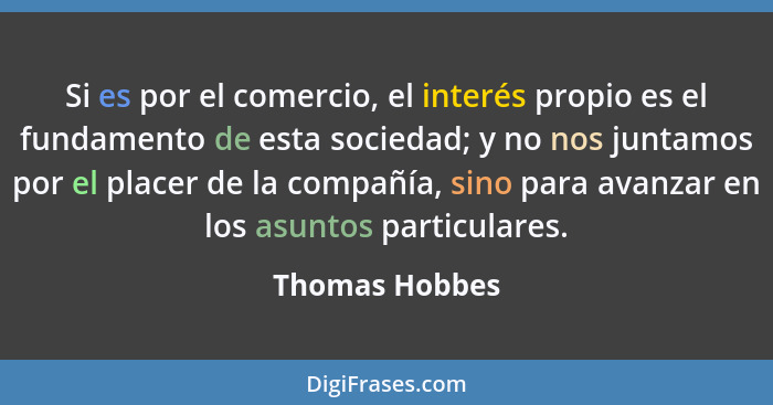 Si es por el comercio, el interés propio es el fundamento de esta sociedad; y no nos juntamos por el placer de la compañía, sino para... - Thomas Hobbes
