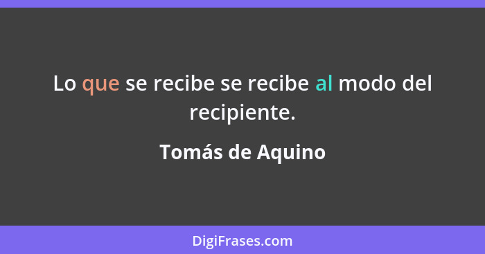 Lo que se recibe se recibe al modo del recipiente.... - Tomás de Aquino