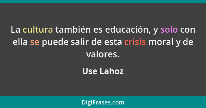 La cultura también es educación, y solo con ella se puede salir de esta crisis moral y de valores.... - Use Lahoz