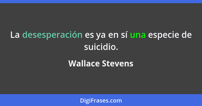 La desesperación es ya en sí una especie de suicidio.... - Wallace Stevens