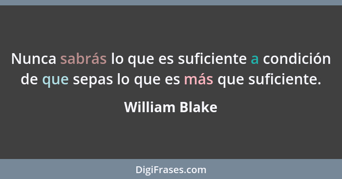 Nunca sabrás lo que es suficiente a condición de que sepas lo que es más que suficiente.... - William Blake