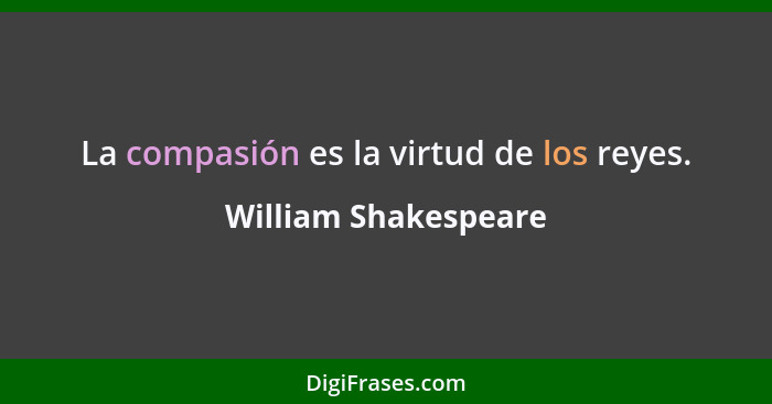 La compasión es la virtud de los reyes.... - William Shakespeare