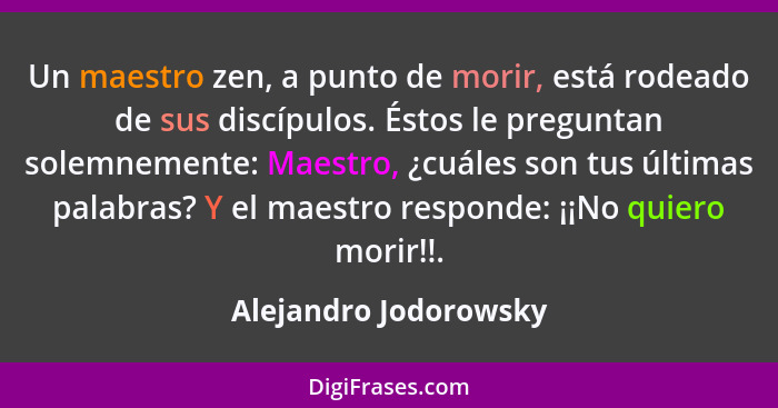 Un maestro zen, a punto de morir, está rodeado de sus discípulos. Éstos le preguntan solemnemente: Maestro, ¿cuáles son tus últ... - Alejandro Jodorowsky