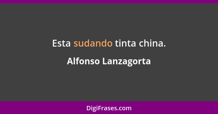 Esta sudando tinta china.... - Alfonso Lanzagorta