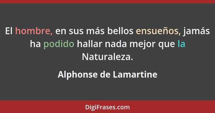 El hombre, en sus más bellos ensueños, jamás ha podido hallar nada mejor que la Naturaleza.... - Alphonse de Lamartine