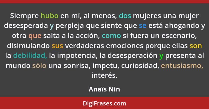 Siempre hubo en mí, al menos, dos mujeres una mujer desesperada y perpleja que siente que se está ahogando y otra que salta a la acción, c... - Anaïs Nin