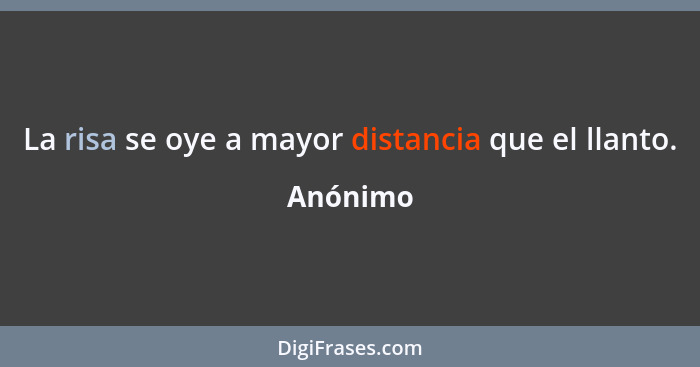 La risa se oye a mayor distancia que el llanto.... - Anónimo