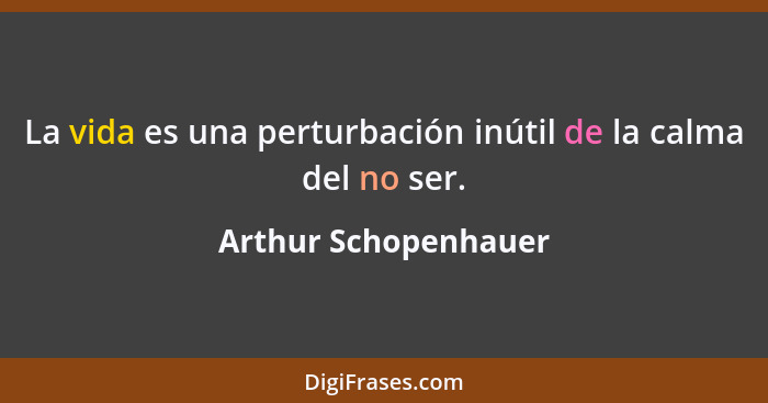 La vida es una perturbación inútil de la calma del no ser.... - Arthur Schopenhauer