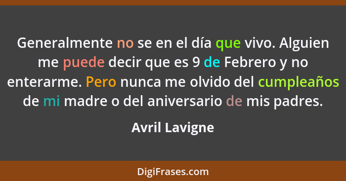 Generalmente no se en el día que vivo. Alguien me puede decir que es 9 de Febrero y no enterarme. Pero nunca me olvido del cumpleaños... - Avril Lavigne