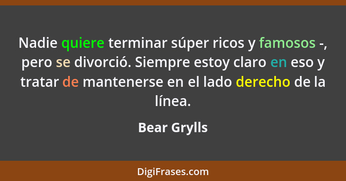 Nadie quiere terminar súper ricos y famosos -, pero se divorció. Siempre estoy claro en eso y tratar de mantenerse en el lado derecho de... - Bear Grylls