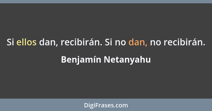 Si ellos dan, recibirán. Si no dan, no recibirán.... - Benjamín Netanyahu