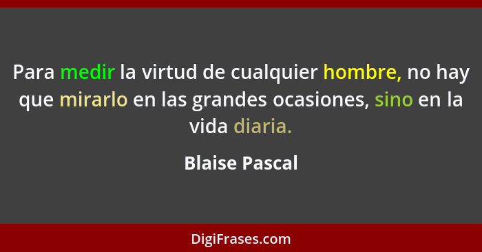 Para medir la virtud de cualquier hombre, no hay que mirarlo en las grandes ocasiones, sino en la vida diaria.... - Blaise Pascal