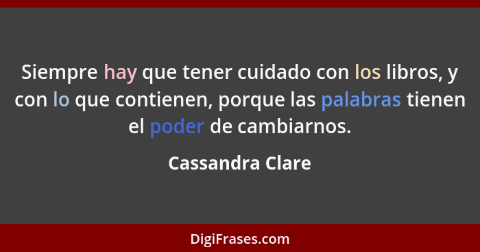 Siempre hay que tener cuidado con los libros, y con lo que contienen, porque las palabras tienen el poder de cambiarnos.... - Cassandra Clare