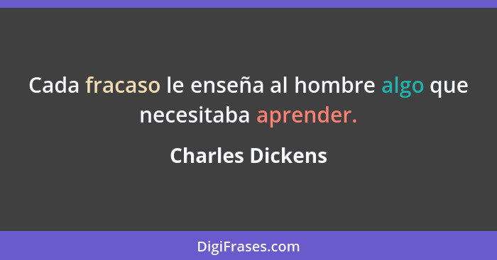 Cada fracaso le enseña al hombre algo que necesitaba aprender.... - Charles Dickens