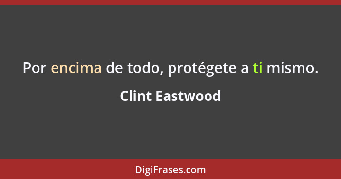 Por encima de todo, protégete a ti mismo.... - Clint Eastwood