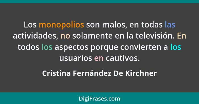 Los monopolios son malos, en todas las actividades, no solamente en la televisión. En todos los aspectos porque convi... - Cristina Fernández De Kirchner