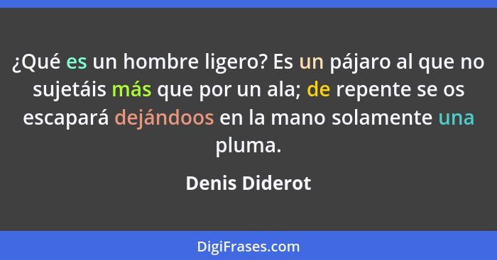 ¿Qué es un hombre ligero? Es un pájaro al que no sujetáis más que por un ala; de repente se os escapará dejándoos en la mano solamente... - Denis Diderot