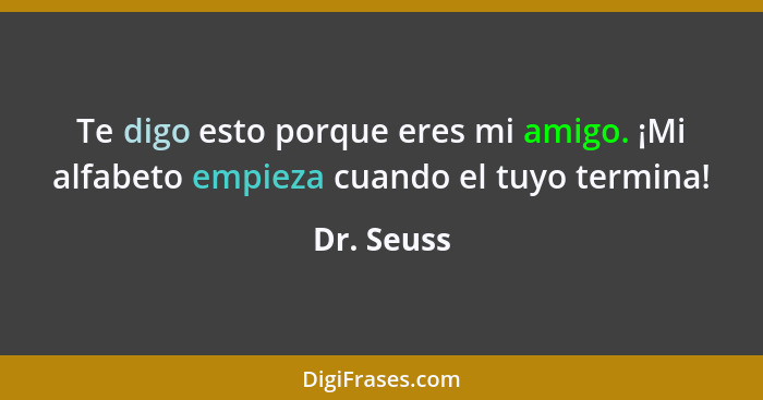 Te digo esto porque eres mi amigo. ¡Mi alfabeto empieza cuando el tuyo termina!... - Dr. Seuss