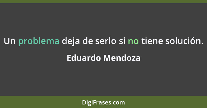 Un problema deja de serlo si no tiene solución.... - Eduardo Mendoza