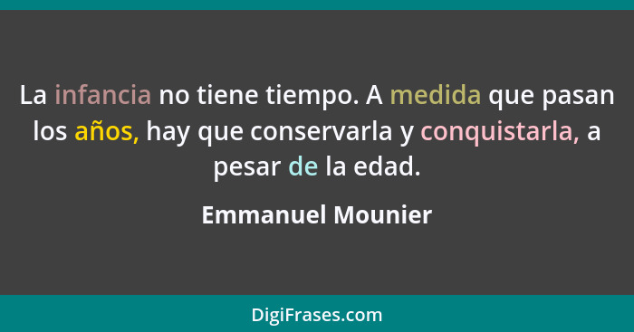 La infancia no tiene tiempo. A medida que pasan los años, hay que conservarla y conquistarla, a pesar de la edad.... - Emmanuel Mounier