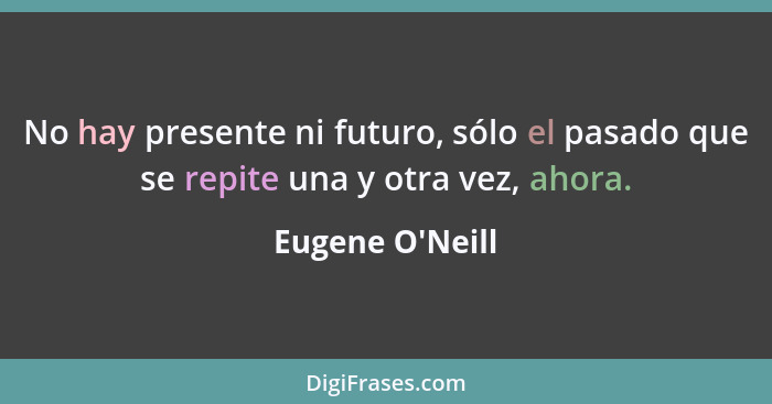 No hay presente ni futuro, sólo el pasado que se repite una y otra vez, ahora.... - Eugene O'Neill