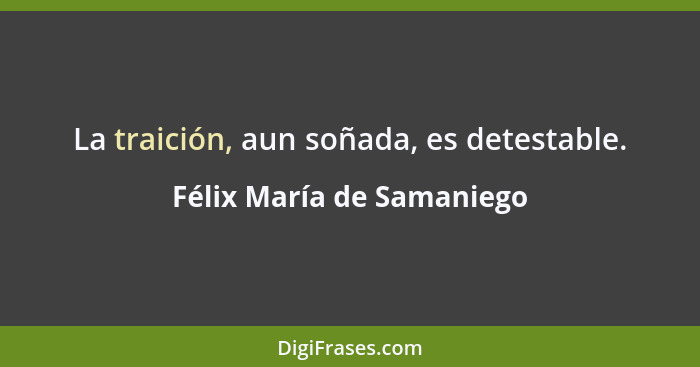 La traición, aun soñada, es detestable.... - Félix María de Samaniego