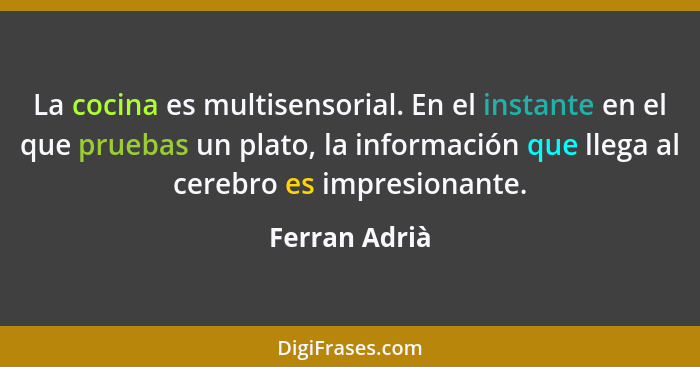 La cocina es multisensorial. En el instante en el que pruebas un plato, la información que llega al cerebro es impresionante.... - Ferran Adrià