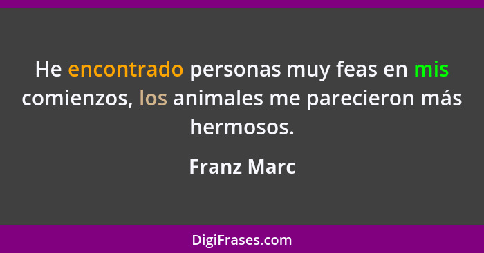 He encontrado personas muy feas en mis comienzos, los animales me parecieron más hermosos.... - Franz Marc
