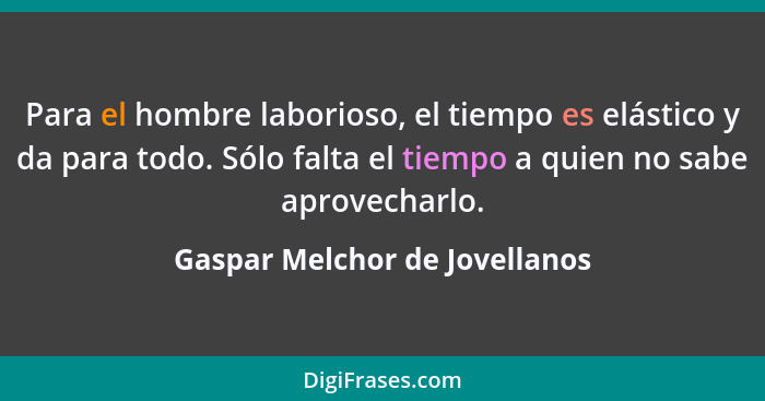 Para el hombre laborioso, el tiempo es elástico y da para todo. Sólo falta el tiempo a quien no sabe aprovecharlo.... - Gaspar Melchor de Jovellanos