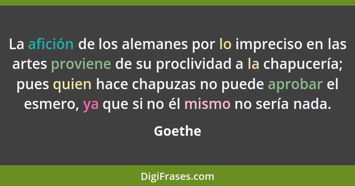 La afición de los alemanes por lo impreciso en las artes proviene de su proclividad a la chapucería; pues quien hace chapuzas no puede aproba... - Goethe