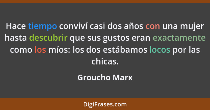 Hace tiempo conviví casi dos años con una mujer hasta descubrir que sus gustos eran exactamente como los míos: los dos estábamos locos... - Groucho Marx