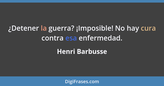 ¿Detener la guerra? ¡Imposible! No hay cura contra esa enfermedad.... - Henri Barbusse