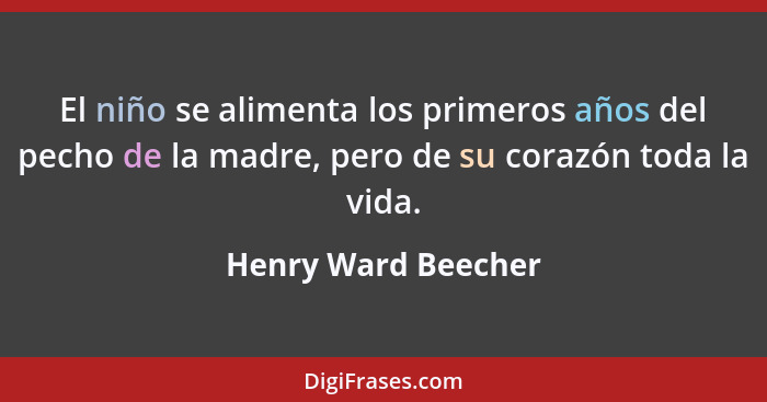 El niño se alimenta los primeros años del pecho de la madre, pero de su corazón toda la vida.... - Henry Ward Beecher