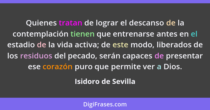 Quienes tratan de lograr el descanso de la contemplación tienen que entrenarse antes en el estadio de la vida activa; de este mod... - Isidoro de Sevilla