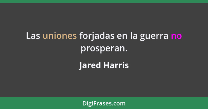 Las uniones forjadas en la guerra no prosperan.... - Jared Harris