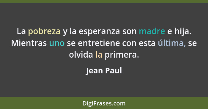 La pobreza y la esperanza son madre e hija. Mientras uno se entretiene con esta última, se olvida la primera.... - Jean Paul