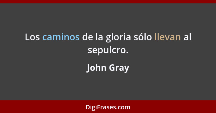 Los caminos de la gloria sólo llevan al sepulcro.... - John Gray