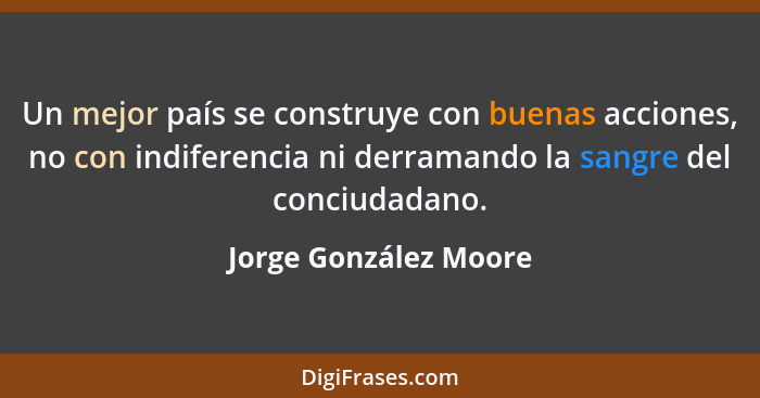 Un mejor país se construye con buenas acciones, no con indiferencia ni derramando la sangre del conciudadano.... - Jorge González Moore