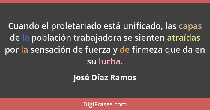 Cuando el proletariado está unificado, las capas de la población trabajadora se sienten atraídas por la sensación de fuerza y de fir... - José Díaz Ramos