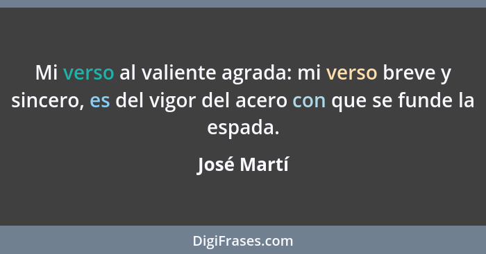Mi verso al valiente agrada: mi verso breve y sincero, es del vigor del acero con que se funde la espada.... - José Martí