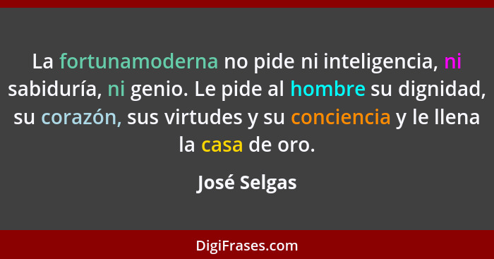 La fortunamoderna no pide ni inteligencia, ni sabiduría, ni genio. Le pide al hombre su dignidad, su corazón, sus virtudes y su concienc... - José Selgas