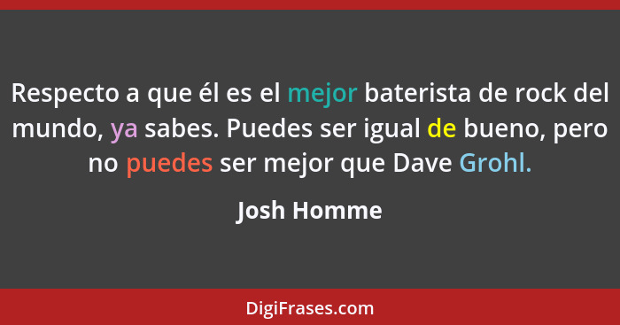 Respecto a que él es el mejor baterista de rock del mundo, ya sabes. Puedes ser igual de bueno, pero no puedes ser mejor que Dave Grohl.... - Josh Homme