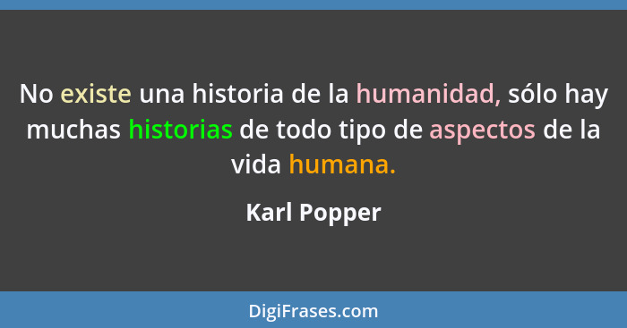 No existe una historia de la humanidad, sólo hay muchas historias de todo tipo de aspectos de la vida humana.... - Karl Popper