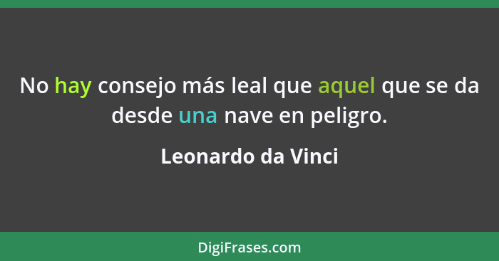 No hay consejo más leal que aquel que se da desde una nave en peligro.... - Leonardo da Vinci