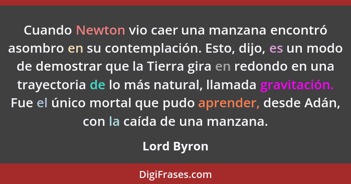 Cuando Newton vio caer una manzana encontró asombro en su contemplación. Esto, dijo, es un modo de demostrar que la Tierra gira en redond... - Lord Byron