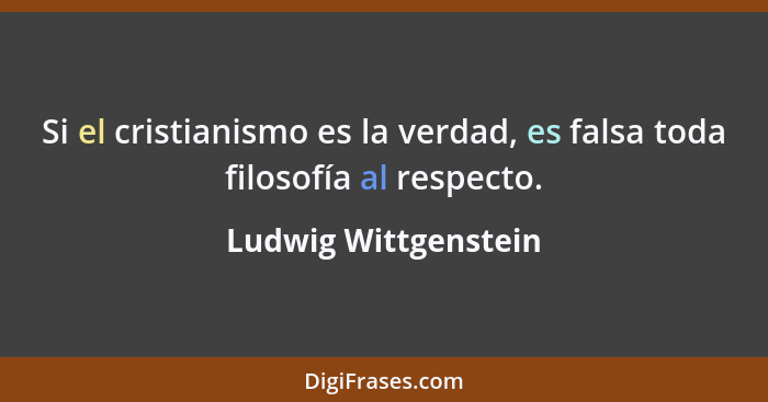 Si el cristianismo es la verdad, es falsa toda filosofía al respecto.... - Ludwig Wittgenstein