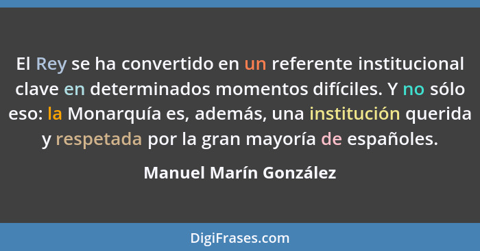 El Rey se ha convertido en un referente institucional clave en determinados momentos difíciles. Y no sólo eso: la Monarquía es... - Manuel Marín González