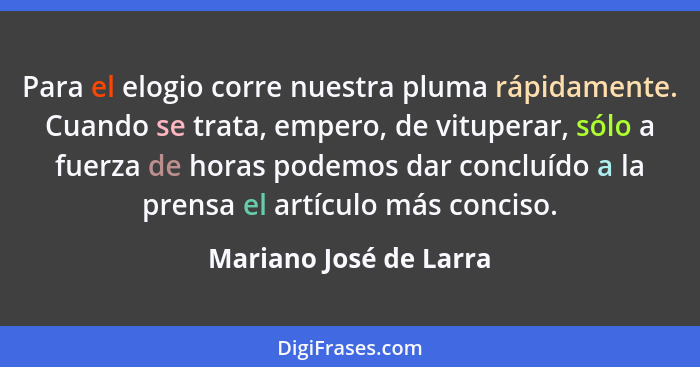 Para el elogio corre nuestra pluma rápidamente. Cuando se trata, empero, de vituperar, sólo a fuerza de horas podemos dar conc... - Mariano José de Larra